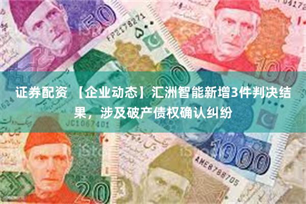 证券配资 【企业动态】汇洲智能新增3件判决结果，涉及破产债权确认纠纷
