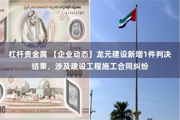 杠杆贵金属 【企业动态】龙元建设新增1件判决结果，涉及建设工程施工合同纠纷