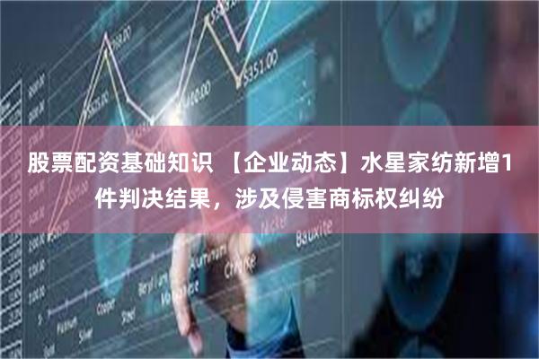 股票配资基础知识 【企业动态】水星家纺新增1件判决结果，涉及侵害商标权纠纷