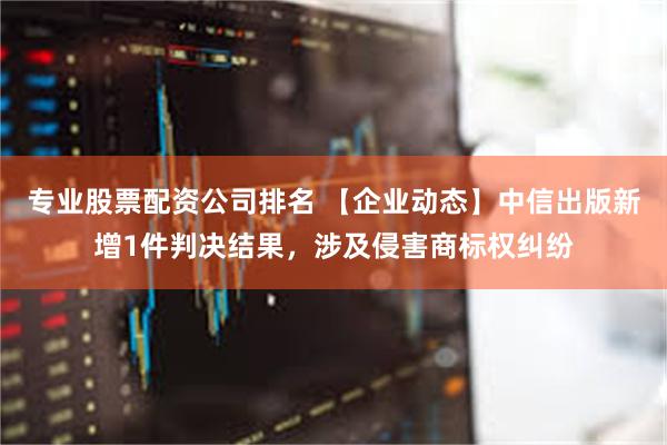 专业股票配资公司排名 【企业动态】中信出版新增1件判决结果，涉及侵害商标权纠纷