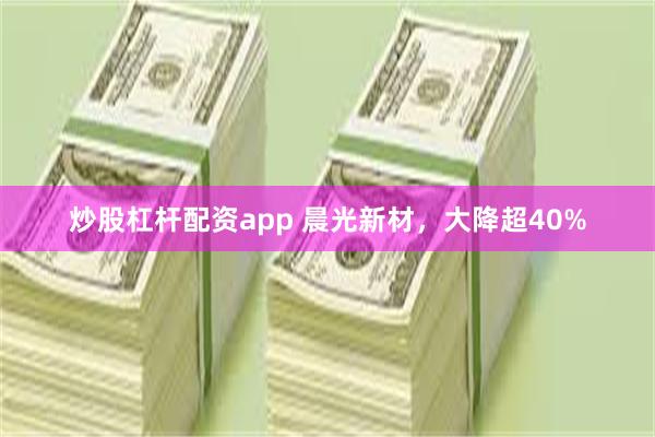 炒股杠杆配资app 晨光新材，大降超40%