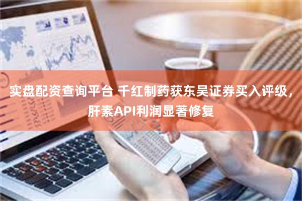 实盘配资查询平台 千红制药获东吴证券买入评级，肝素API利润显著修复