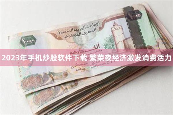 2023年手机炒股软件下载 繁荣夜经济激发消费活力