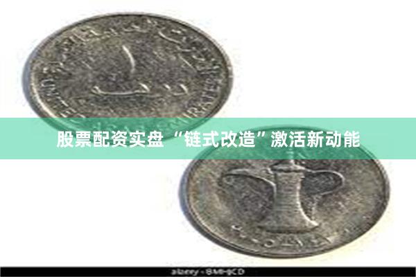 股票配资实盘 “链式改造”激活新动能