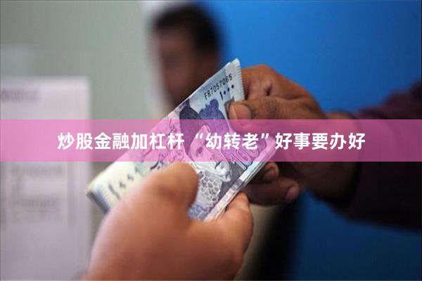 炒股金融加杠杆 “幼转老”好事要办好