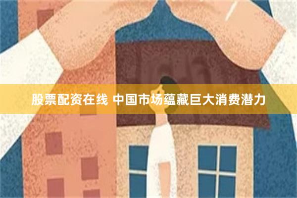股票配资在线 中国市场蕴藏巨大消费潜力