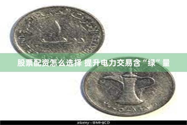 股票配资怎么选择 提升电力交易含“绿”量