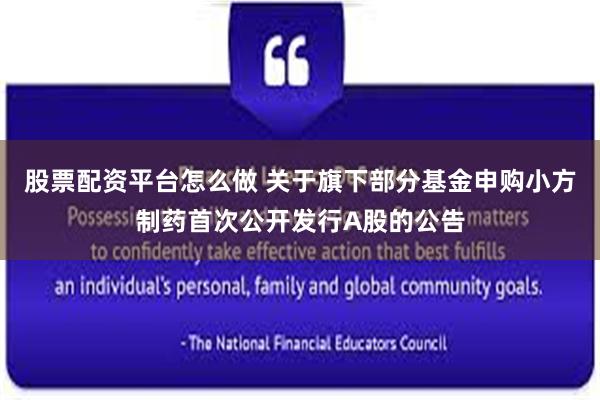 股票配资平台怎么做 关于旗下部分基金申购小方制药首次公开发行A股的公告