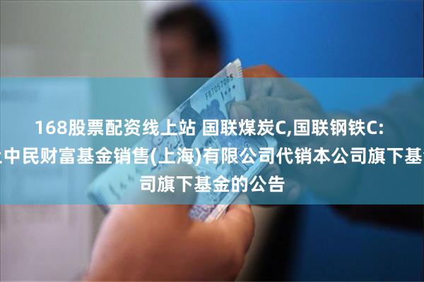 168股票配资线上站 国联煤炭C,国联钢铁C: 关于终止中民财富基金销售(上海)有限公司代销本公司旗下基金的公告