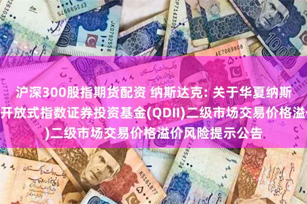 沪深300股指期货配资 纳斯达克: 关于华夏纳斯达克100交易型开放式指数证券投资基金(QDII)二级市场交易价格溢价风险提示公告