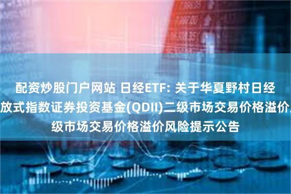 配资炒股门户网站 日经ETF: 关于华夏野村日经225交易型开放式指数证券投资基金(QDII)二级市场交易价格溢价风险提示公告