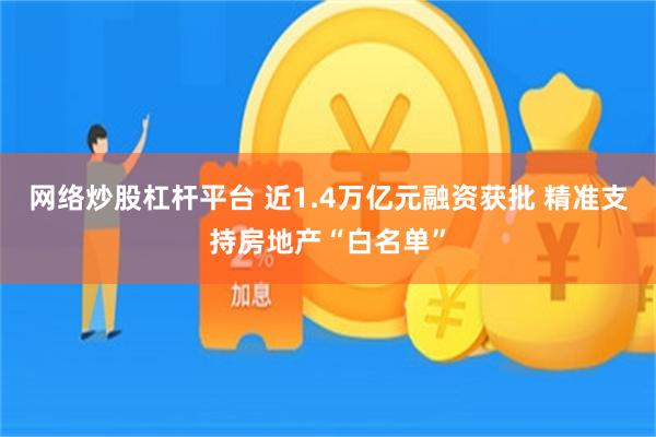 网络炒股杠杆平台 近1.4万亿元融资获批 精准支持房地产“白名单”