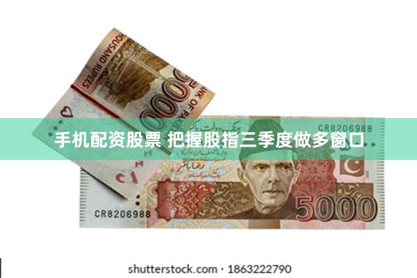 手机配资股票 把握股指三季度做多窗口