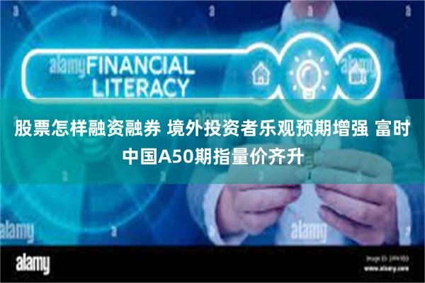 股票怎样融资融券 境外投资者乐观预期增强 富时中国A50期指量价齐升