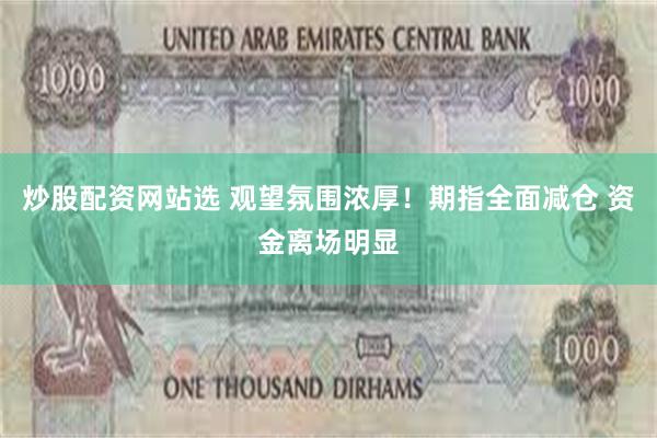 炒股配资网站选 观望氛围浓厚！期指全面减仓 资金离场明显