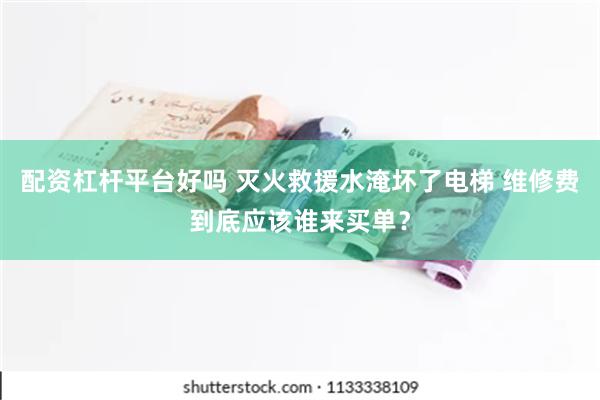 配资杠杆平台好吗 灭火救援水淹坏了电梯 维修费到底应该谁来买单？