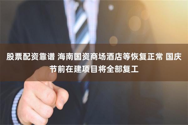 股票配资靠谱 海南国资商场酒店等恢复正常 国庆节前在建项目将全部复工