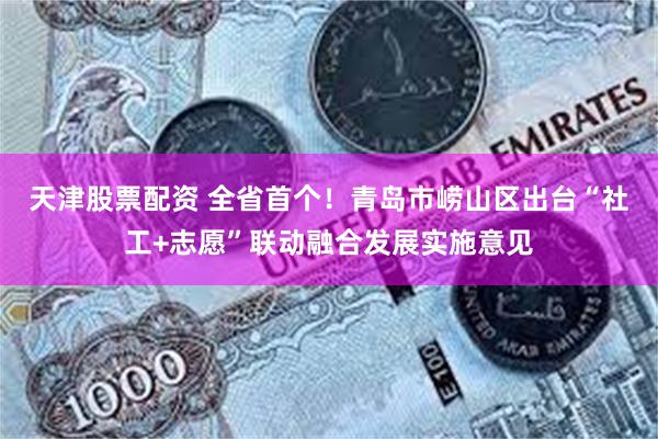 天津股票配资 全省首个！青岛市崂山区出台“社工+志愿”联动融合发展实施意见