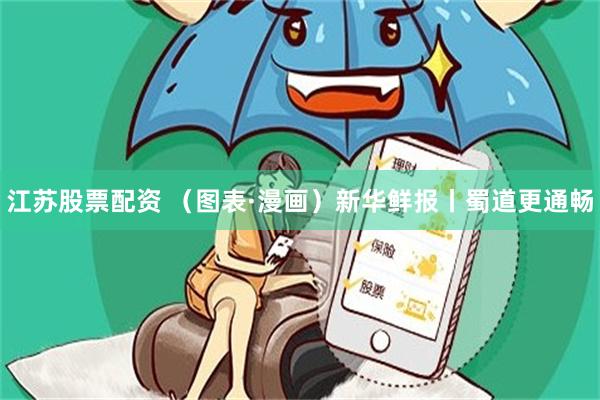 江苏股票配资 （图表·漫画）新华鲜报丨蜀道更通畅