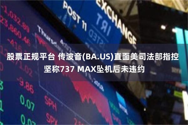 股票正规平台 传波音(BA.US)直面美司法部指控 坚称737 MAX坠机后未违约