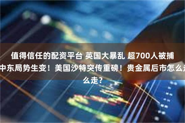值得信任的配资平台 英国大暴乱 超700人被捕！中东局势生变！美国沙特突传重磅！贵金属后市怎么走？