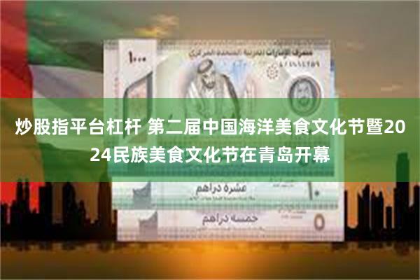 炒股指平台杠杆 第二届中国海洋美食文化节暨2024民族美食文化节在青岛开幕