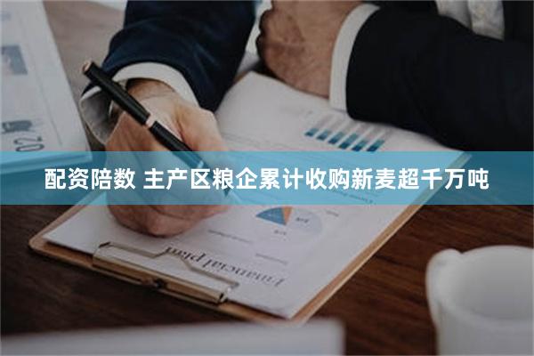 配资陪数 主产区粮企累计收购新麦超千万吨