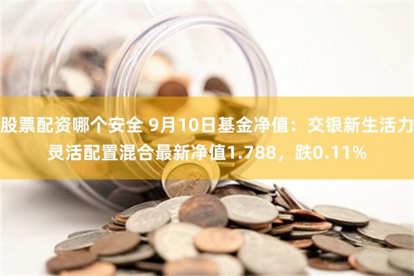 股票配资哪个安全 9月10日基金净值：交银新生活力灵活配置混合最新净值1.788，跌0.11%