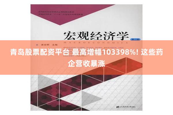 青岛股票配资平台 最高增幅103398%! 这些药企营收暴涨