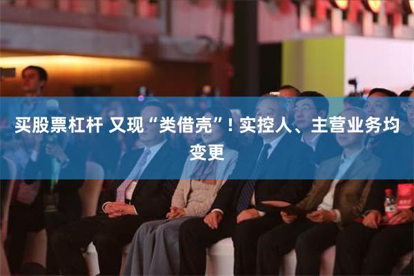 买股票杠杆 又现“类借壳”! 实控人、主营业务均变更