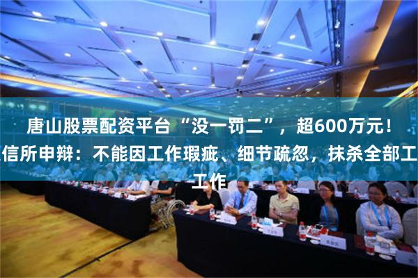 唐山股票配资平台 “没一罚二”，超600万元！大信所申辩：不能因工作瑕疵、细节疏忽，抹杀全部工作