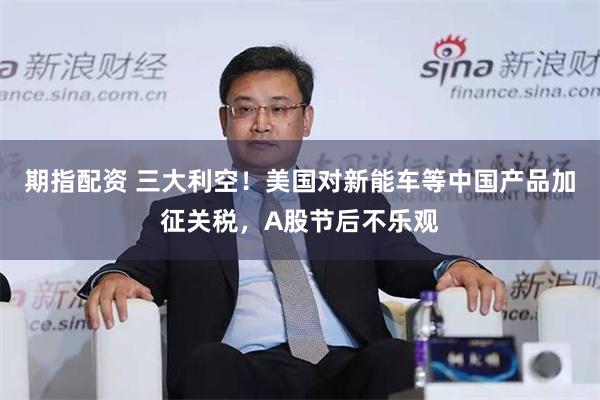期指配资 三大利空！美国对新能车等中国产品加征关税，A股节后不乐观