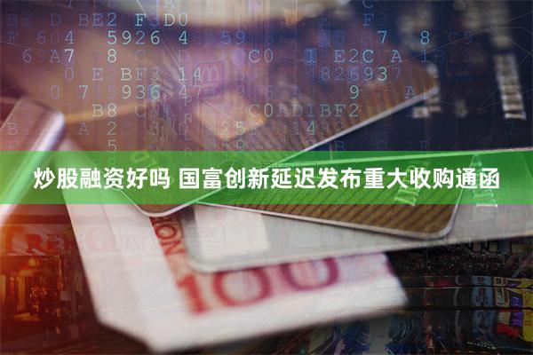 炒股融资好吗 国富创新延迟发布重大收购通函