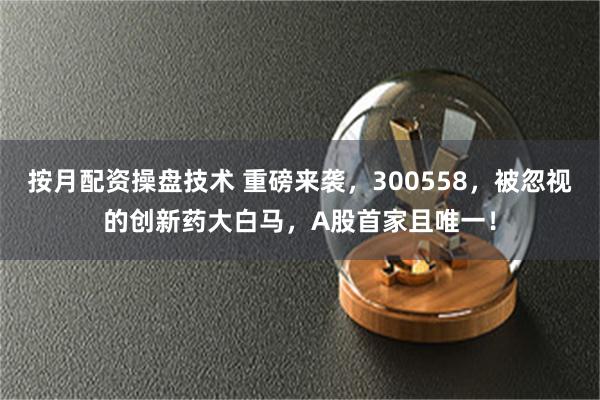 按月配资操盘技术 重磅来袭，300558，被忽视的创新药大白马，A股首家且唯一！