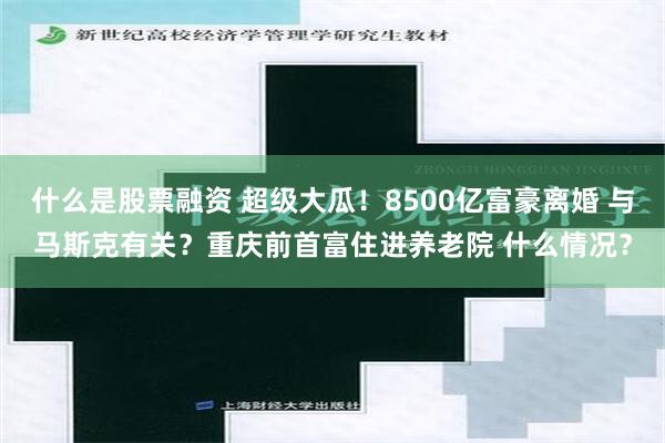 什么是股票融资 超级大瓜！8500亿富豪离婚 与马斯克有关？重庆前首富住进养老院 什么情况？