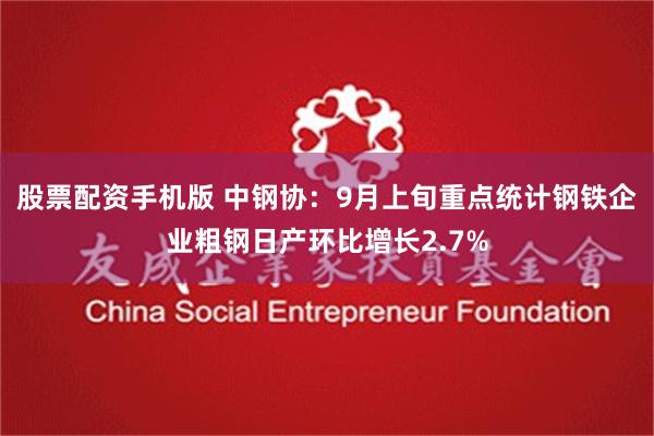 股票配资手机版 中钢协：9月上旬重点统计钢铁企业粗钢日产环比增长2.7%