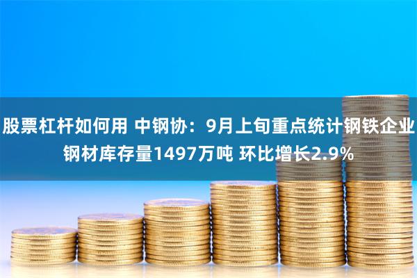 股票杠杆如何用 中钢协：9月上旬重点统计钢铁企业钢材库存量1497万吨 环比增长2.9%