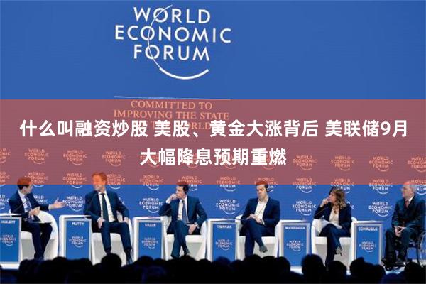 什么叫融资炒股 美股、黄金大涨背后 美联储9月大幅降息预期重燃