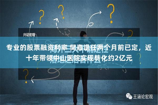 专业的股票融资利率 樊嘉退任两个月前已定，近十年带领中山医院实现转化约2亿元