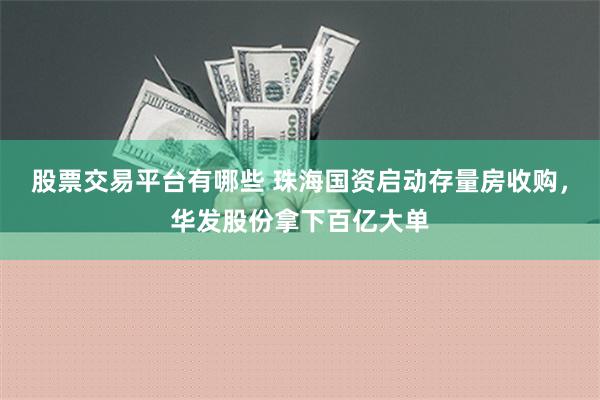 股票交易平台有哪些 珠海国资启动存量房收购，华发股份拿下百亿大单