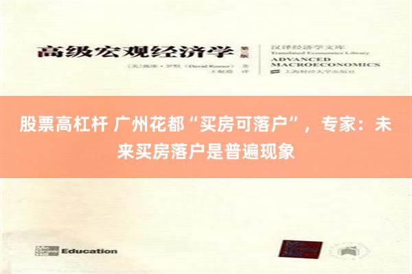 股票高杠杆 广州花都“买房可落户”，专家：未来买房落户是普遍现象