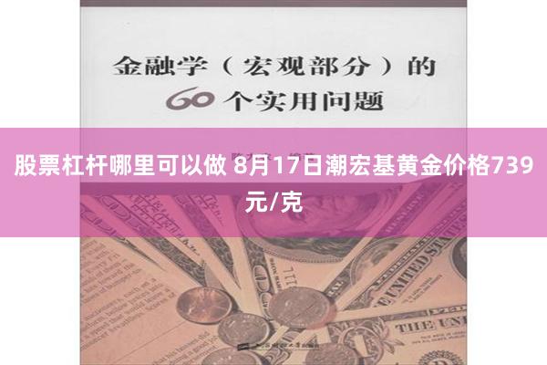 股票杠杆哪里可以做 8月17日潮宏基黄金价格739元/克