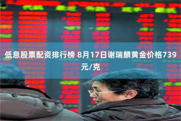 低息股票配资排行榜 8月17日谢瑞麟黄金价格739元/克