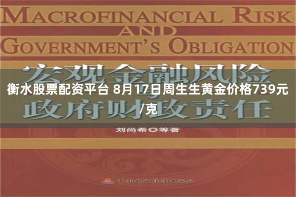 衡水股票配资平台 8月17日周生生黄金价格739元/克