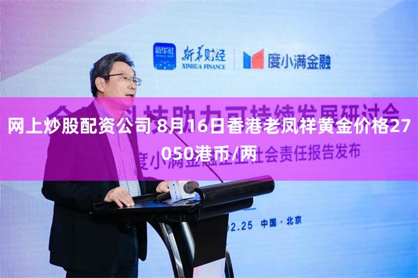 网上炒股配资公司 8月16日香港老凤祥黄金价格27050港币/两