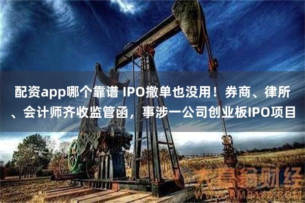 配资app哪个靠谱 IPO撤单也没用！券商、律所、会计师齐收监管函，事涉一公司创业板IPO项目