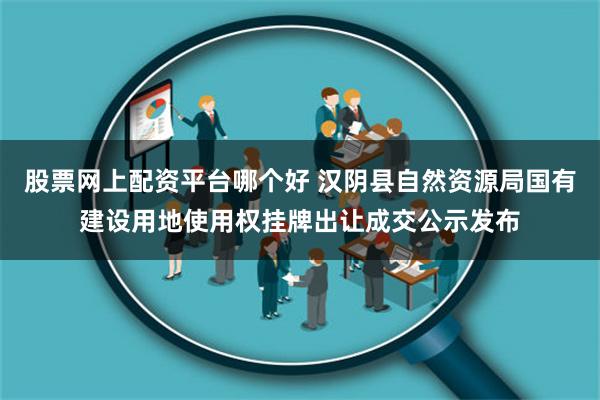 股票网上配资平台哪个好 汉阴县自然资源局国有建设用地使用权挂牌出让成交公示发布
