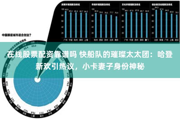 在线股票配资靠谱吗 快船队的璀璨太太团：哈登新欢引热议，小卡妻子身份神秘