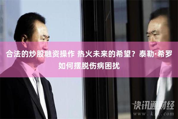 合法的炒股融资操作 热火未来的希望？泰勒·希罗如何摆脱伤病困扰