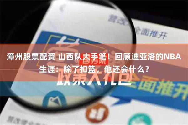 漳州股票配资 山西队大手笔！回顾迪亚洛的NBA生涯：除了扣篮，他还会什么？